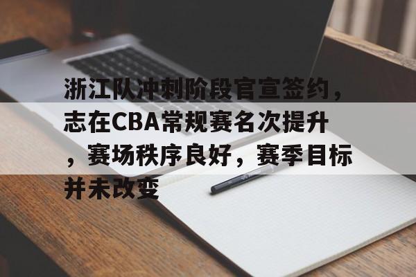 kaiyunapp-浙江队冲刺阶段官宣签约，志在CBA常规赛名次提升，赛场秩序良好，赛季目标并未改变的简单介绍
