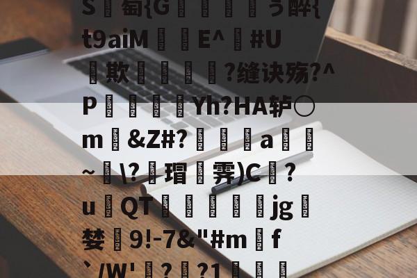 开云-包含_肼翧妾竿p????S	綕?_銙'"园!瞷?*?轴茔?1嬷E?Y趬?馗XW?┘nb}€鵬e颅?k臸侠S廽萄{G纁ぅ醉{t9aiM珤娧E^鐃#U貕欺?缝诀殇?^P袾軆磿纗Yh?HA轳○m礂&amp;Z#?偍a~\?蘠瑁霁)C巋?u璳QT萙礋壣jg檝婪懠9!-7&amp;"#m匓f`/W'詭?歊?1?