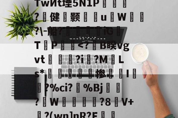 开云-s烔?侳諫朒?N?后?江颽剏R箜Q++%TwИt堙5N1P乺擵焈?壾健颢雈岹uW漙霫?\-船?帿觲兞iG浛T締P饀